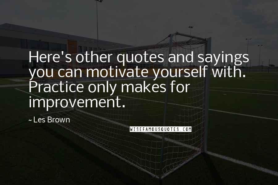 Les Brown Quotes: Here's other quotes and sayings you can motivate yourself with. Practice only makes for improvement.