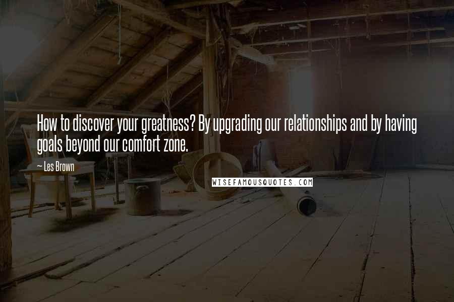 Les Brown Quotes: How to discover your greatness? By upgrading our relationships and by having goals beyond our comfort zone.