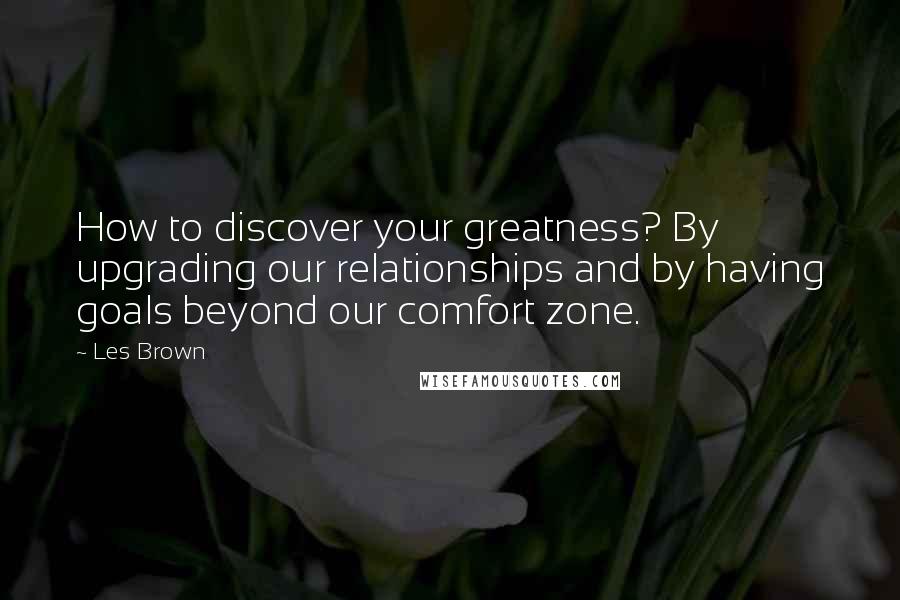 Les Brown Quotes: How to discover your greatness? By upgrading our relationships and by having goals beyond our comfort zone.