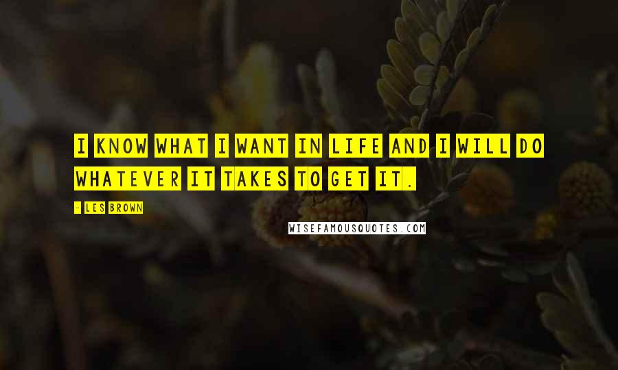 Les Brown Quotes: I know what I want in life and I will do whatever it takes to get it.