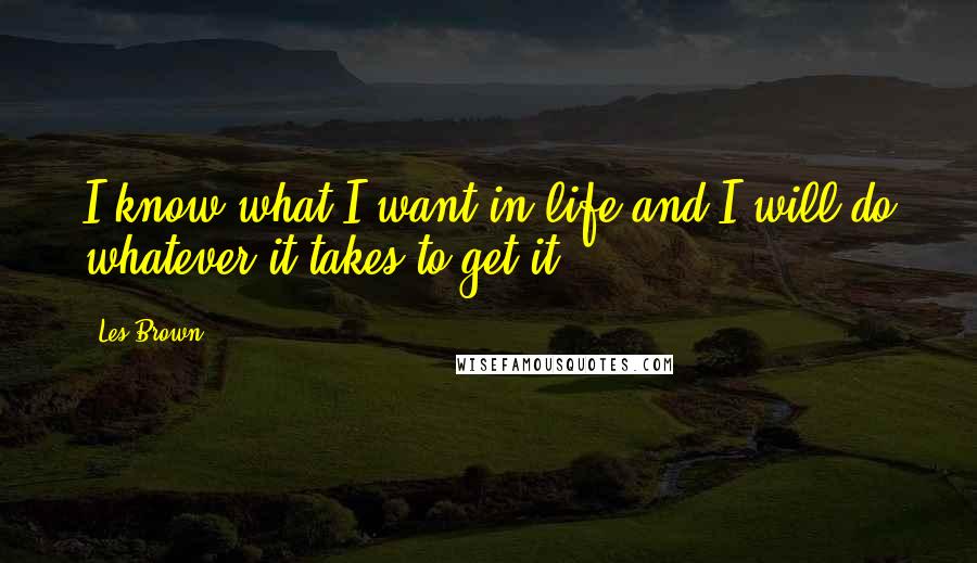 Les Brown Quotes: I know what I want in life and I will do whatever it takes to get it.