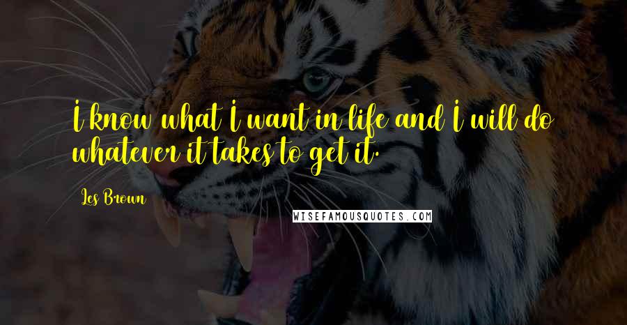 Les Brown Quotes: I know what I want in life and I will do whatever it takes to get it.