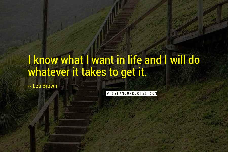 Les Brown Quotes: I know what I want in life and I will do whatever it takes to get it.