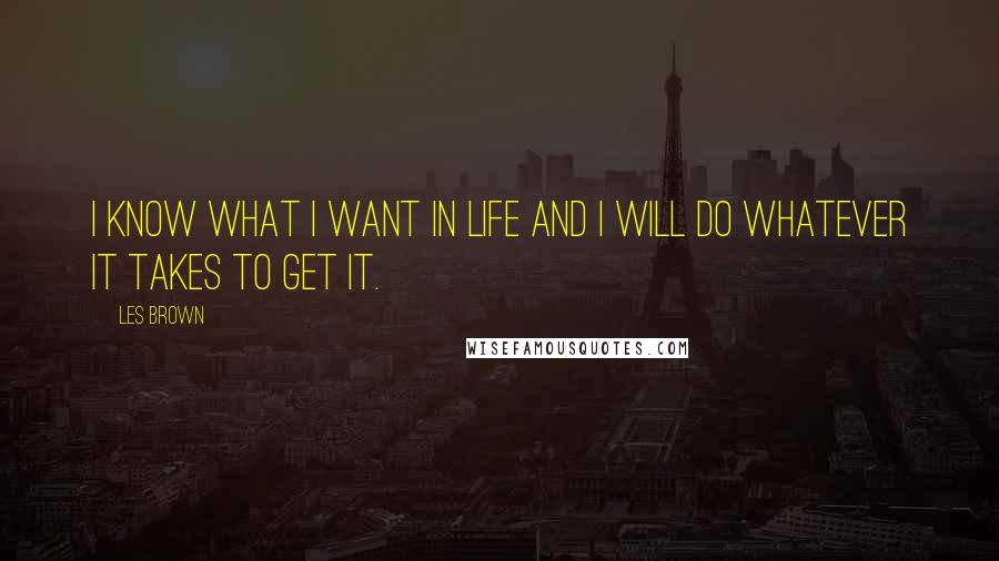 Les Brown Quotes: I know what I want in life and I will do whatever it takes to get it.