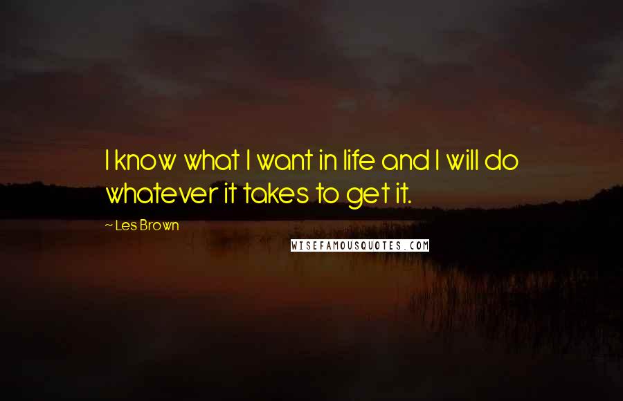 Les Brown Quotes: I know what I want in life and I will do whatever it takes to get it.