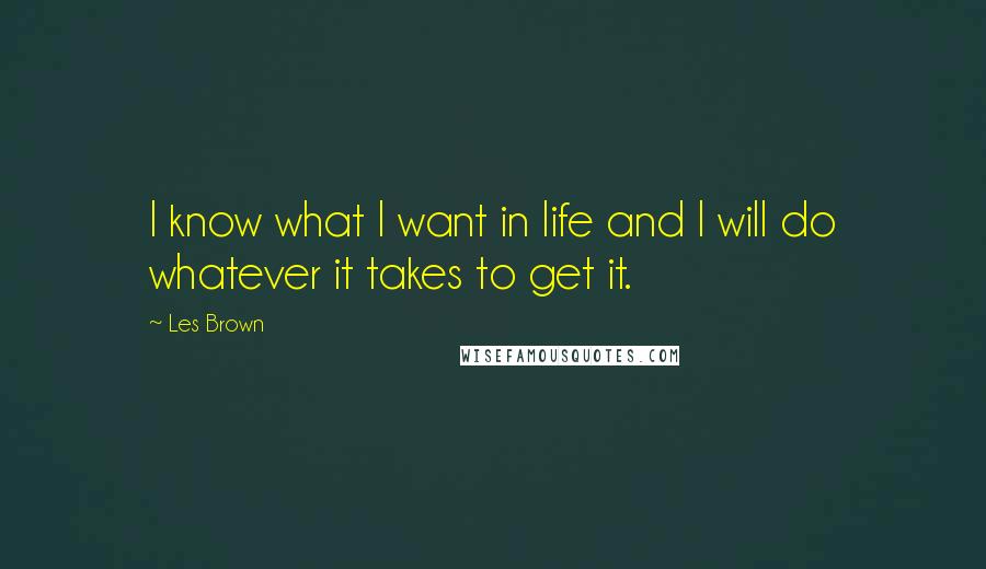 Les Brown Quotes: I know what I want in life and I will do whatever it takes to get it.