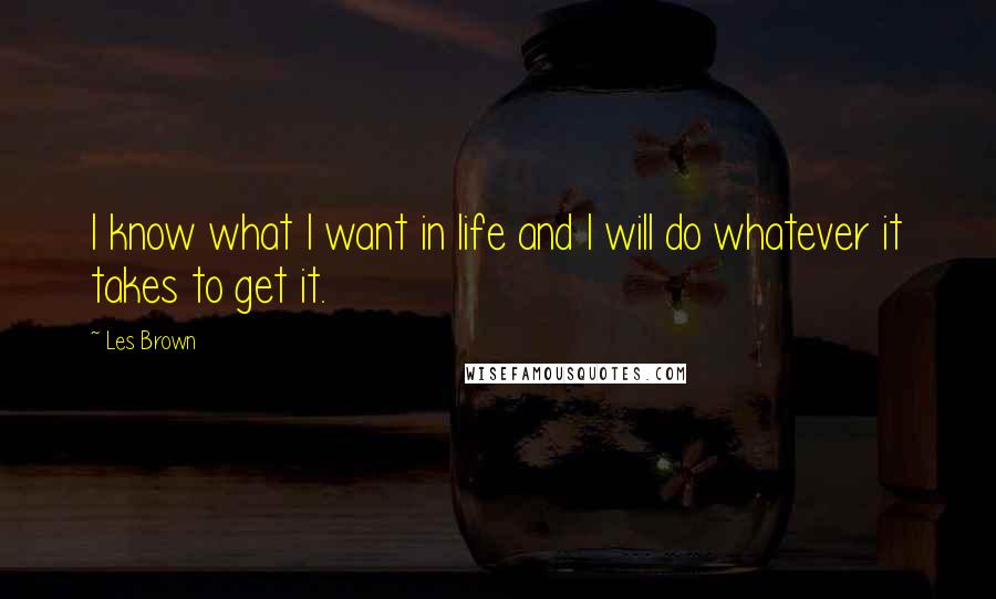 Les Brown Quotes: I know what I want in life and I will do whatever it takes to get it.