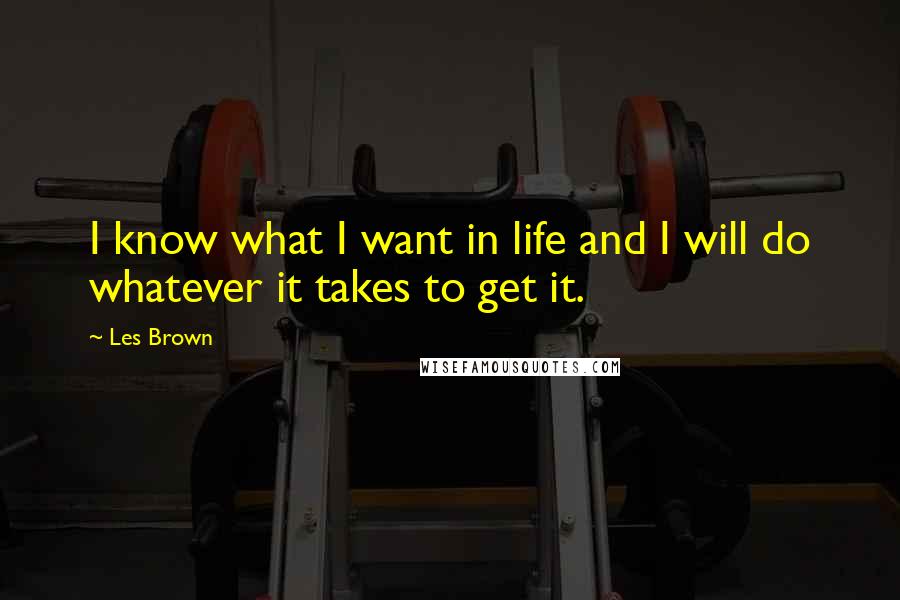 Les Brown Quotes: I know what I want in life and I will do whatever it takes to get it.