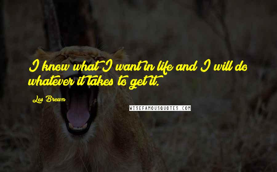 Les Brown Quotes: I know what I want in life and I will do whatever it takes to get it.