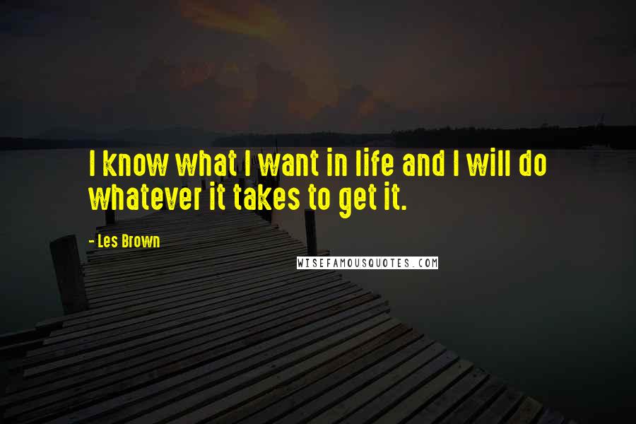 Les Brown Quotes: I know what I want in life and I will do whatever it takes to get it.