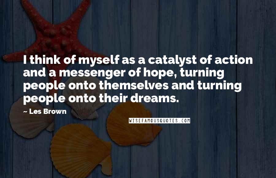 Les Brown Quotes: I think of myself as a catalyst of action and a messenger of hope, turning people onto themselves and turning people onto their dreams.