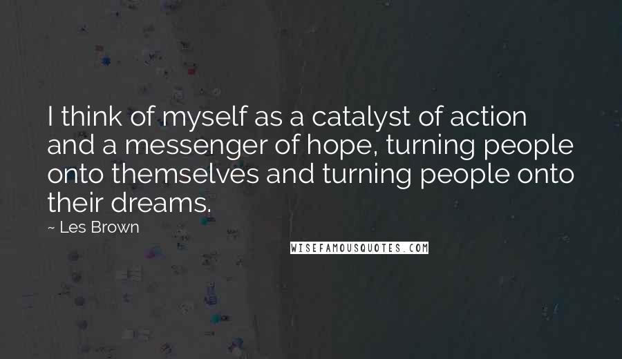 Les Brown Quotes: I think of myself as a catalyst of action and a messenger of hope, turning people onto themselves and turning people onto their dreams.