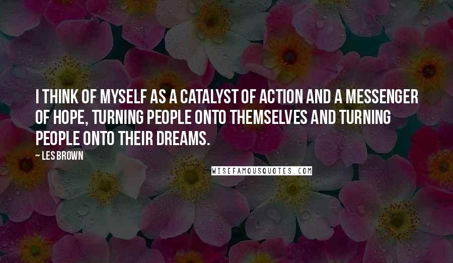 Les Brown Quotes: I think of myself as a catalyst of action and a messenger of hope, turning people onto themselves and turning people onto their dreams.