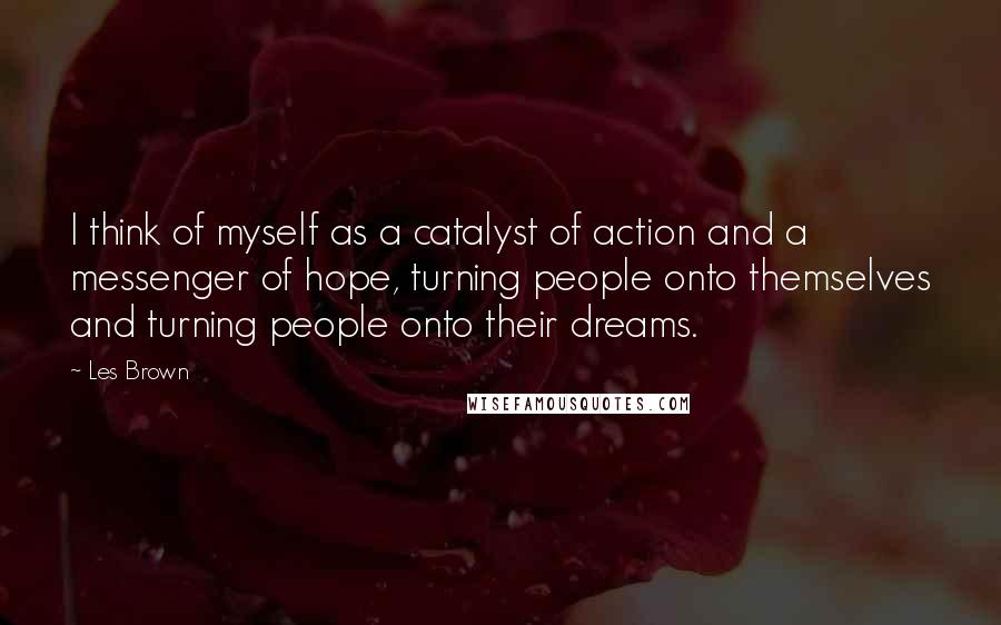 Les Brown Quotes: I think of myself as a catalyst of action and a messenger of hope, turning people onto themselves and turning people onto their dreams.