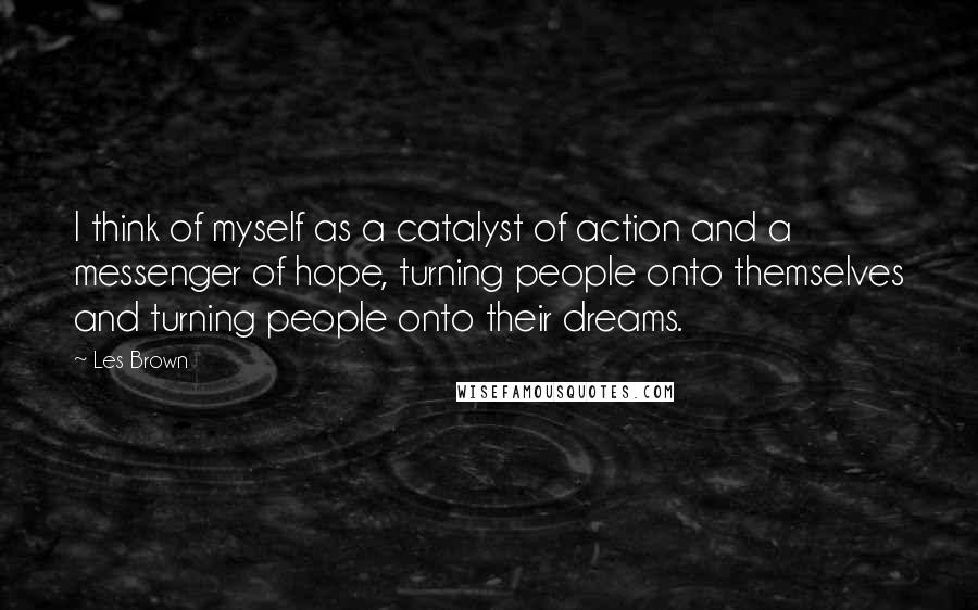 Les Brown Quotes: I think of myself as a catalyst of action and a messenger of hope, turning people onto themselves and turning people onto their dreams.
