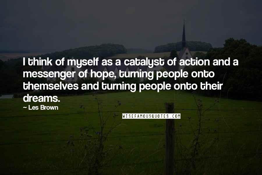 Les Brown Quotes: I think of myself as a catalyst of action and a messenger of hope, turning people onto themselves and turning people onto their dreams.