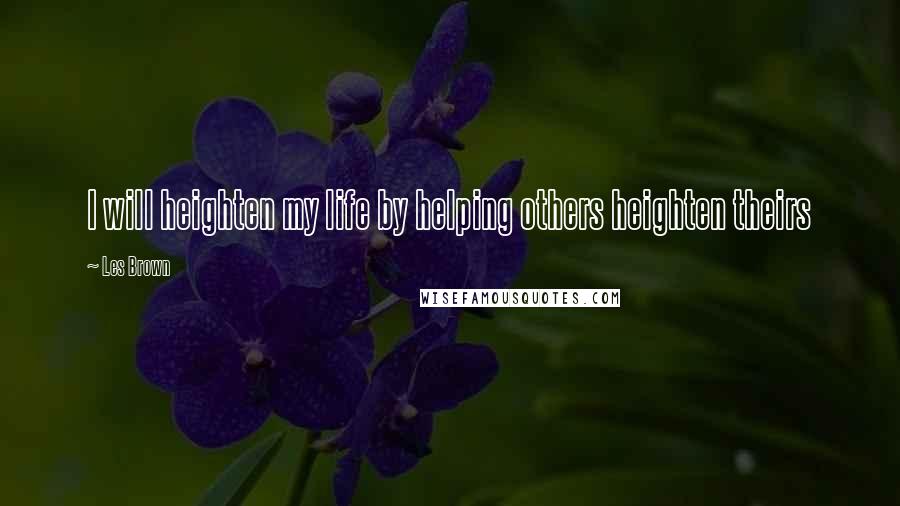 Les Brown Quotes: I will heighten my life by helping others heighten theirs