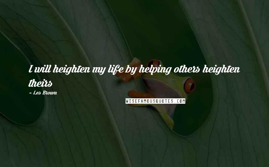 Les Brown Quotes: I will heighten my life by helping others heighten theirs