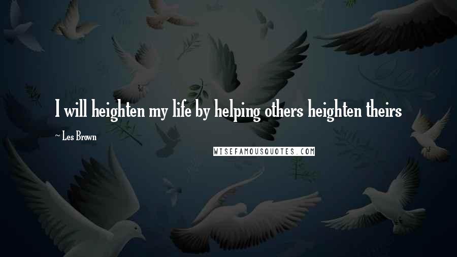 Les Brown Quotes: I will heighten my life by helping others heighten theirs