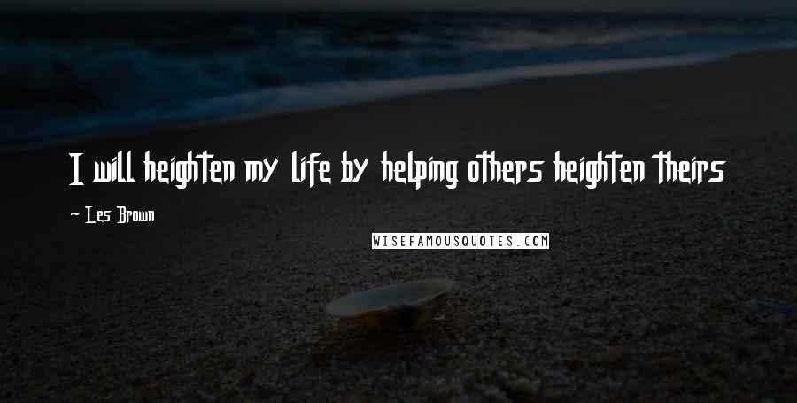 Les Brown Quotes: I will heighten my life by helping others heighten theirs