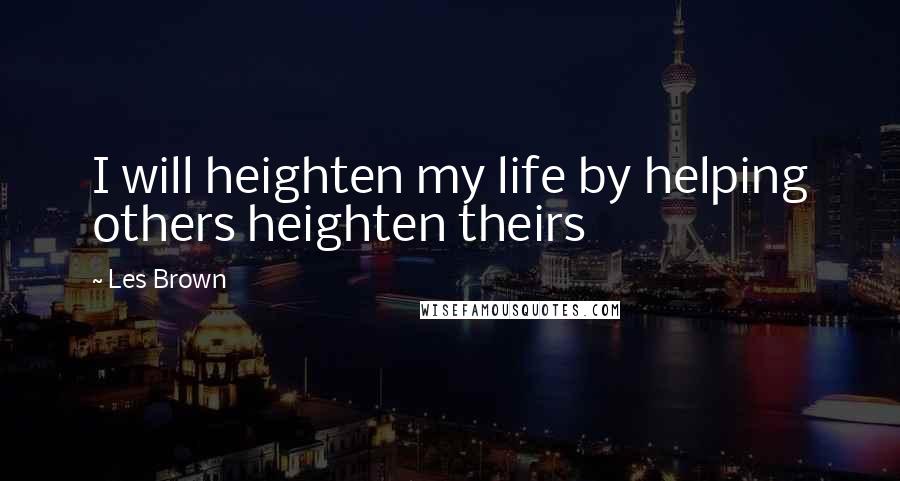 Les Brown Quotes: I will heighten my life by helping others heighten theirs