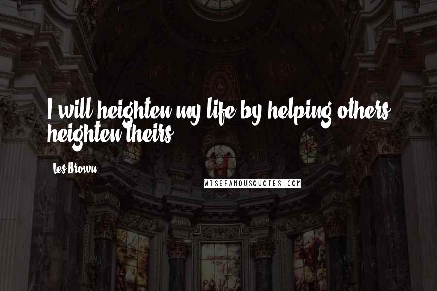 Les Brown Quotes: I will heighten my life by helping others heighten theirs
