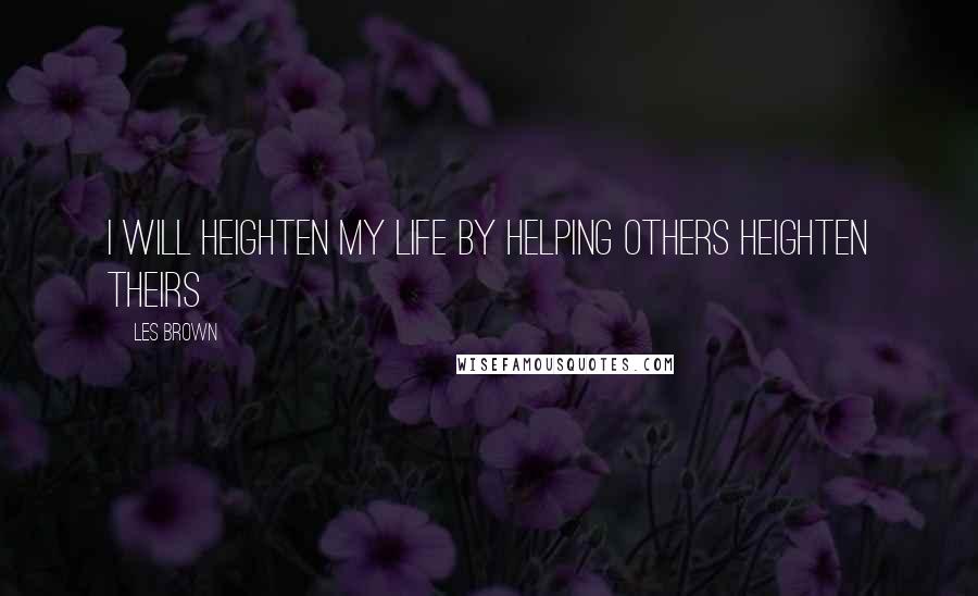 Les Brown Quotes: I will heighten my life by helping others heighten theirs