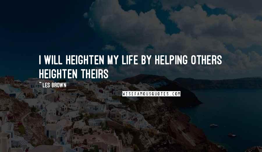 Les Brown Quotes: I will heighten my life by helping others heighten theirs