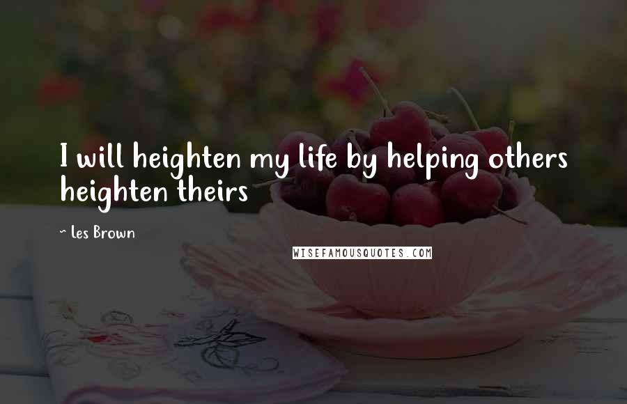 Les Brown Quotes: I will heighten my life by helping others heighten theirs