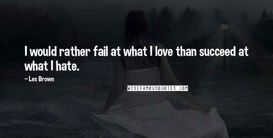 Les Brown Quotes: I would rather fail at what I love than succeed at what I hate.