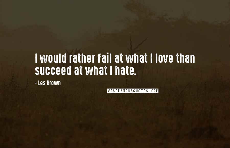 Les Brown Quotes: I would rather fail at what I love than succeed at what I hate.