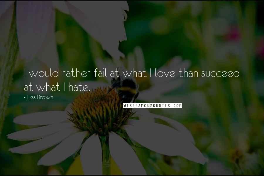 Les Brown Quotes: I would rather fail at what I love than succeed at what I hate.