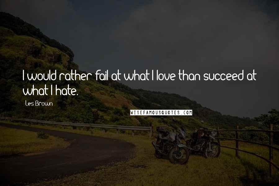 Les Brown Quotes: I would rather fail at what I love than succeed at what I hate.