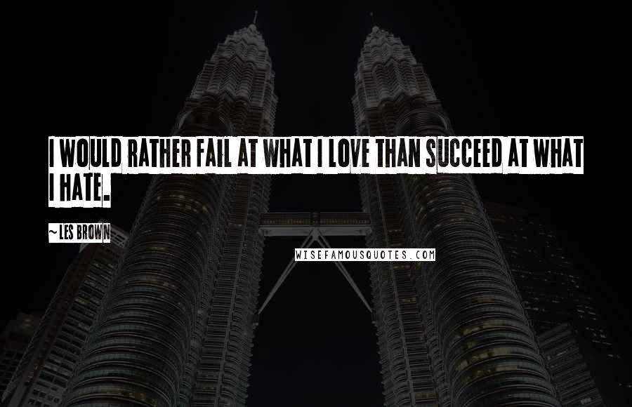 Les Brown Quotes: I would rather fail at what I love than succeed at what I hate.