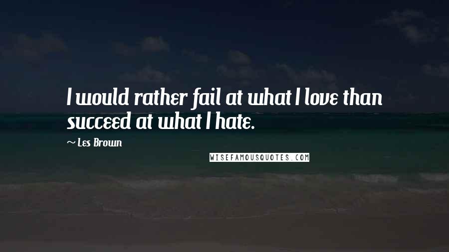 Les Brown Quotes: I would rather fail at what I love than succeed at what I hate.