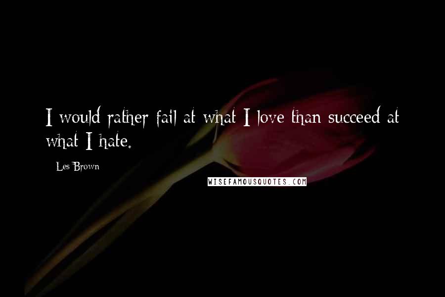 Les Brown Quotes: I would rather fail at what I love than succeed at what I hate.