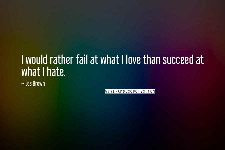 Les Brown Quotes: I would rather fail at what I love than succeed at what I hate.