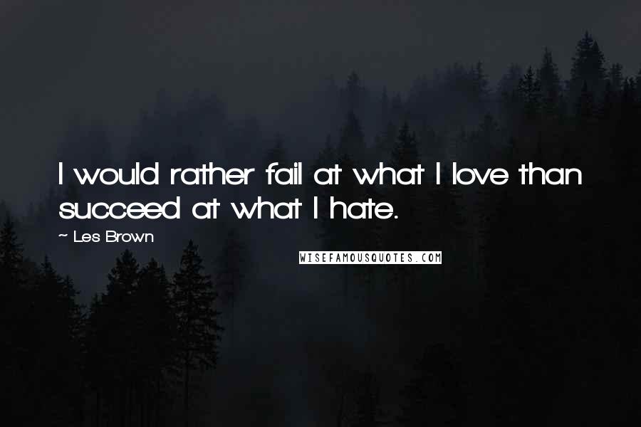 Les Brown Quotes: I would rather fail at what I love than succeed at what I hate.