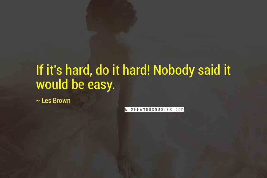 Les Brown Quotes: If it's hard, do it hard! Nobody said it would be easy.