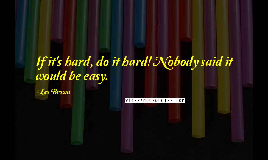 Les Brown Quotes: If it's hard, do it hard! Nobody said it would be easy.