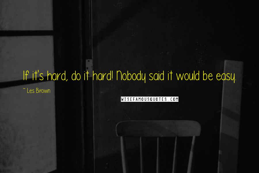 Les Brown Quotes: If it's hard, do it hard! Nobody said it would be easy.