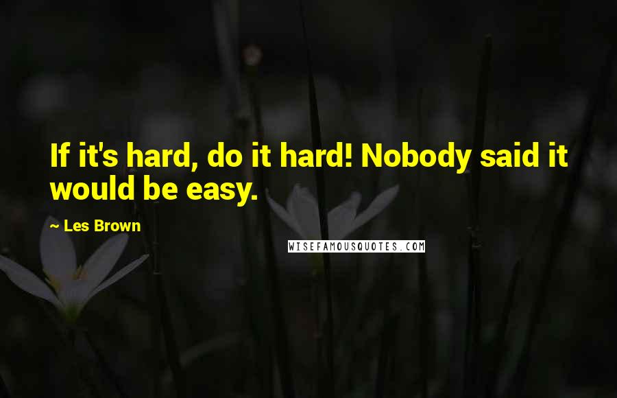 Les Brown Quotes: If it's hard, do it hard! Nobody said it would be easy.