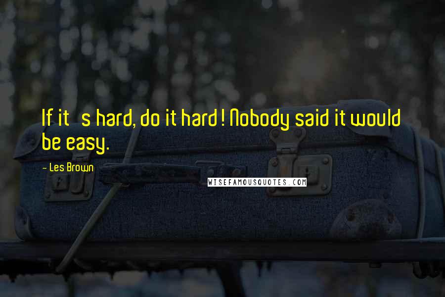 Les Brown Quotes: If it's hard, do it hard! Nobody said it would be easy.