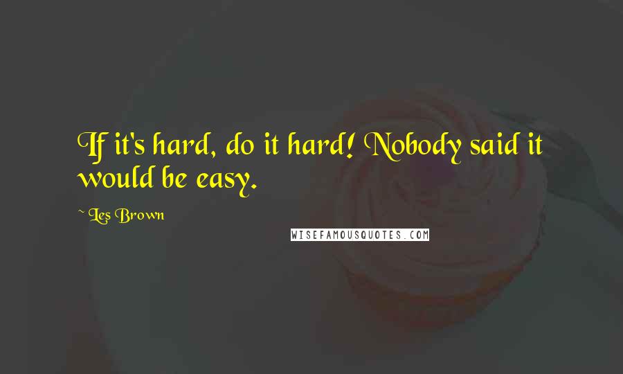 Les Brown Quotes: If it's hard, do it hard! Nobody said it would be easy.