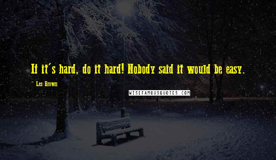 Les Brown Quotes: If it's hard, do it hard! Nobody said it would be easy.