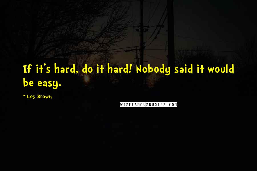 Les Brown Quotes: If it's hard, do it hard! Nobody said it would be easy.