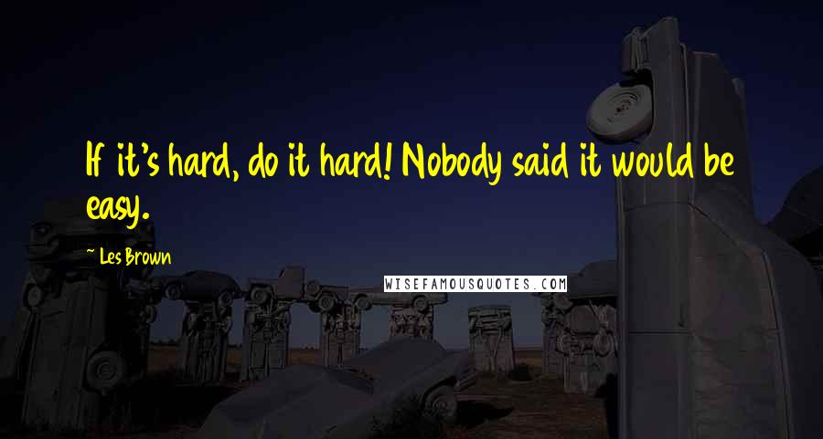 Les Brown Quotes: If it's hard, do it hard! Nobody said it would be easy.