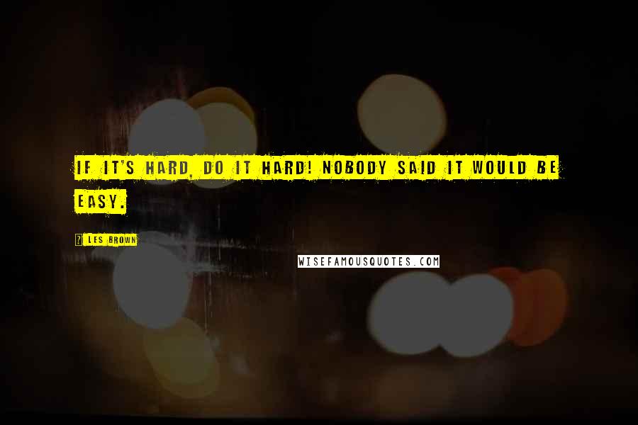 Les Brown Quotes: If it's hard, do it hard! Nobody said it would be easy.