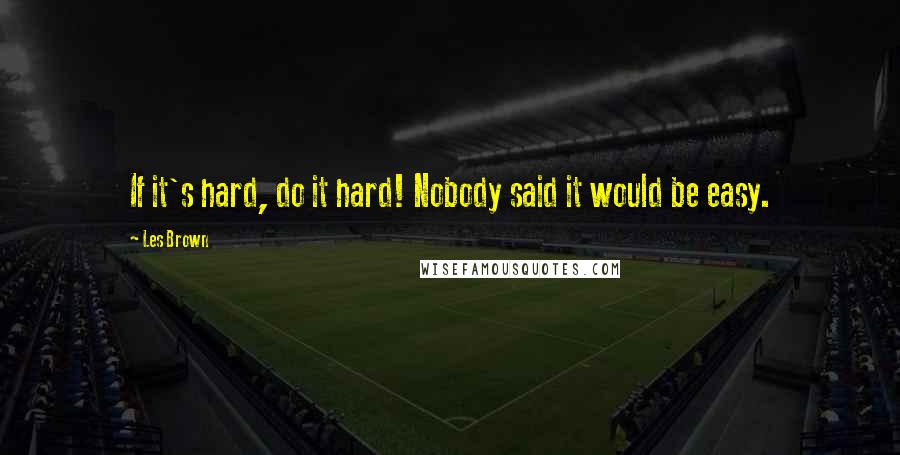 Les Brown Quotes: If it's hard, do it hard! Nobody said it would be easy.