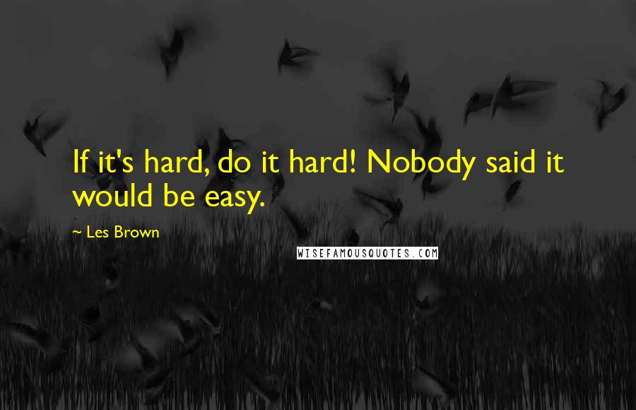 Les Brown Quotes: If it's hard, do it hard! Nobody said it would be easy.